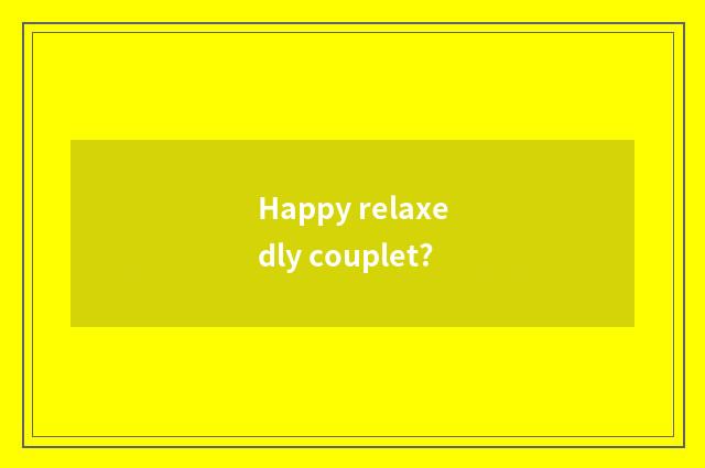 Happy relaxedly couplet?
