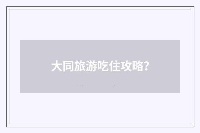 大同旅游吃住攻略?