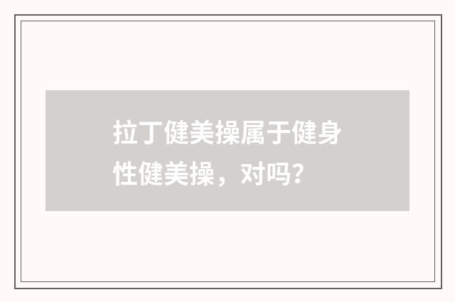 拉丁健美操属于健身性健美操，对吗？