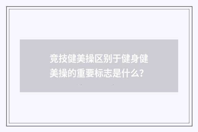 竞技健美操区别于健身健美操的重要标志是什么?