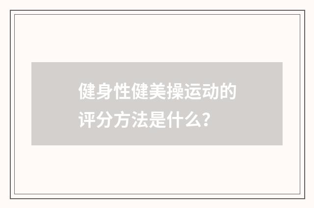 健身性健美操运动的评分方法是什么？