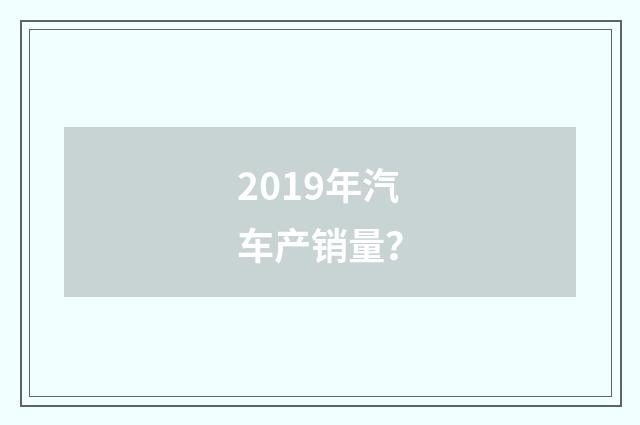 2019年汽车产销量?