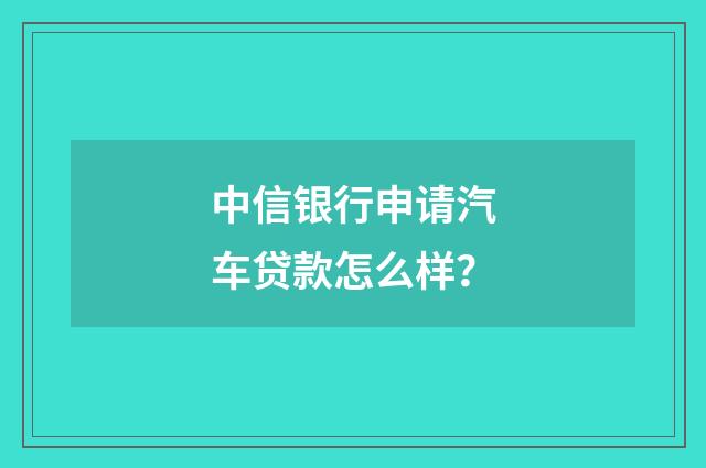 中信银行申请汽车贷款怎么样?