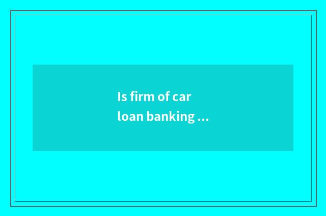 Is firm of car loan banking how flow?