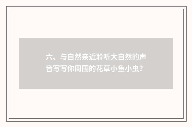 六、与自然亲近聆听大自然的声音写写你周围的花草小鱼小虫？