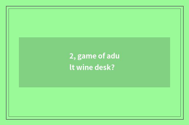 2, game of adult wine desk?