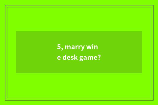 5, marry wine desk game?