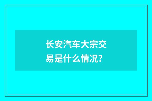 长安汽车大宗交易是什么情况?