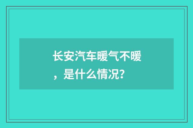 长安汽车暖气不暖,是什么情况?