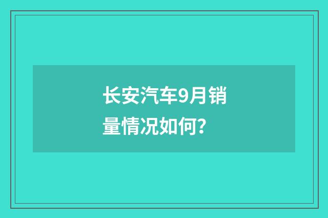 长安汽车9月销量情况如何？