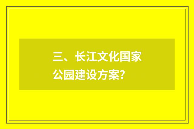 三、长江文化国家公园建设方案?