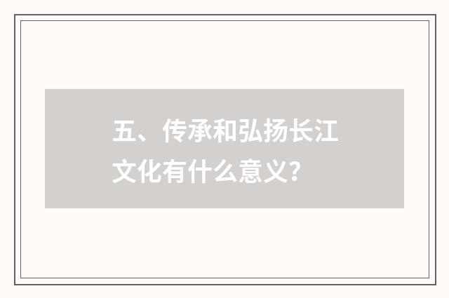五、传承和弘扬长江文化有什么意义?