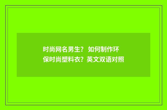 时尚网名男生？ 如何制作环保时尚塑料衣？英文双语对照