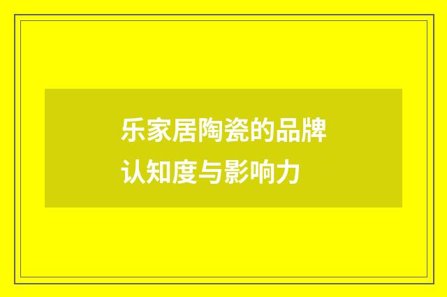 乐家居陶瓷的品牌认知度与影响力