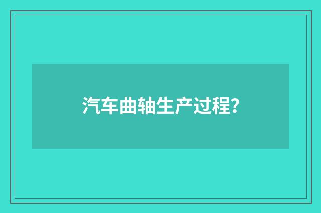 汽车曲轴生产过程？