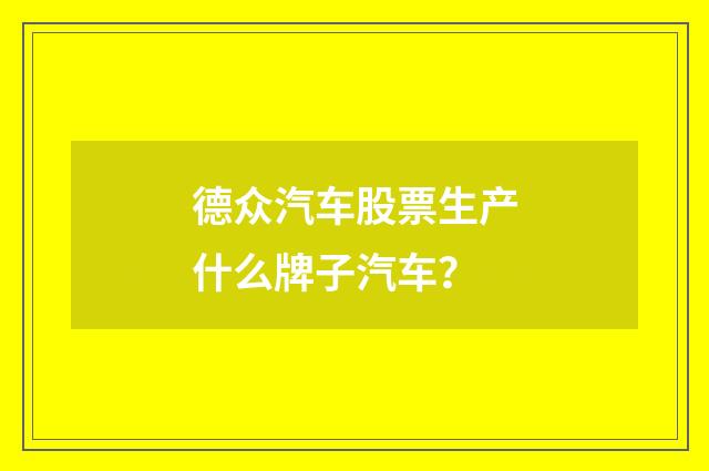 德众汽车股票生产什么牌子汽车？