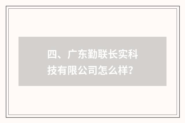 四、广东勤联长实科技有限公司怎么样?