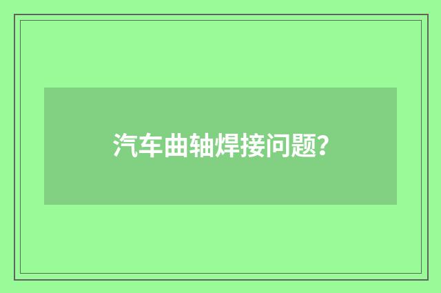 汽车曲轴焊接问题？