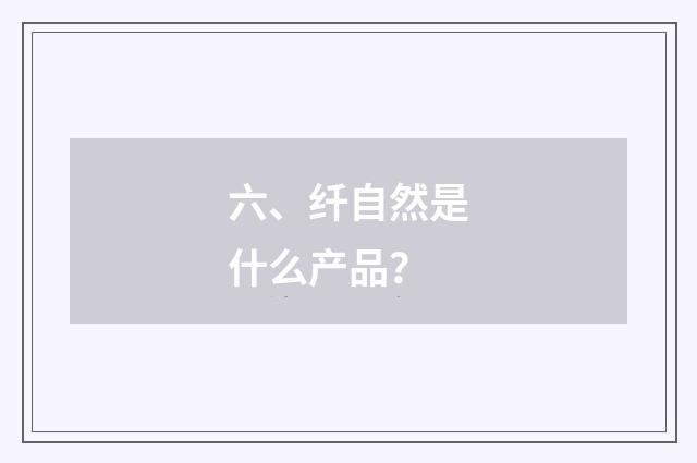 六、纤自然是什么产品？