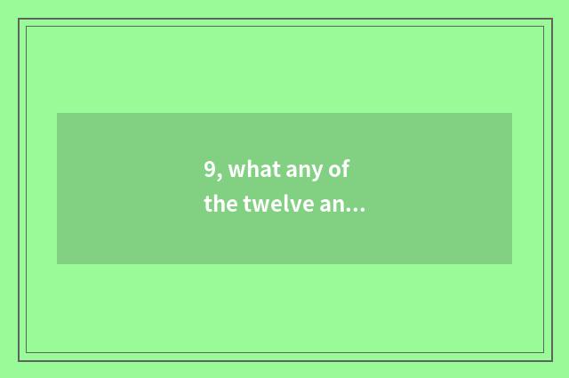 9, what any of the twelve animals is let matters drift?