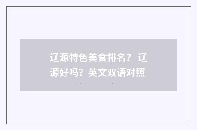 辽源特色美食排名？ 辽源好吗？英文双语对照