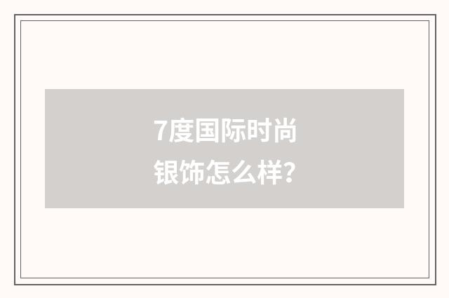 7度国际时尚银饰怎么样?