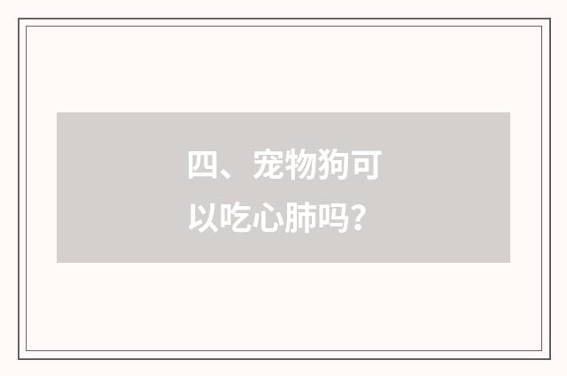 四、宠物狗可以吃心肺吗?