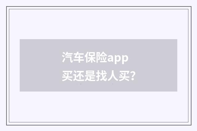 汽车保险app买还是找人买?