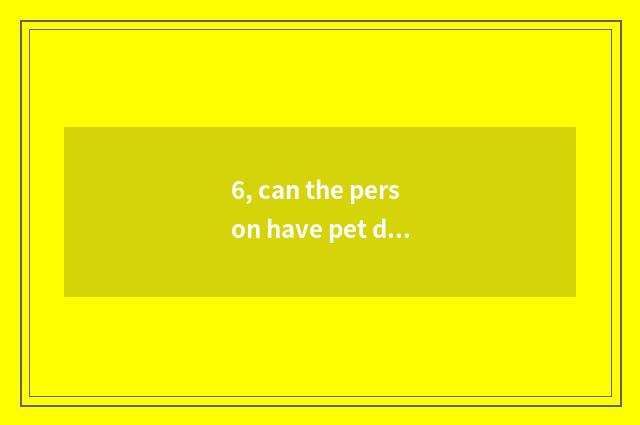 6, can the person have pet dog?