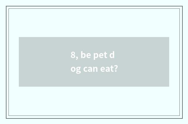 8, be pet dog can eat?