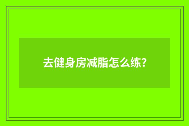 去健身房减脂怎么练？