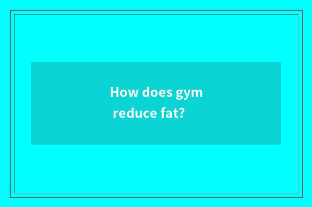 How does gym reduce fat?