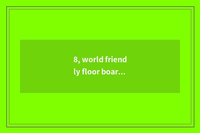 8, world friendly floor board and nature floor which floor is good?