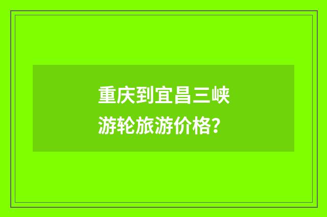 重庆到宜昌三峡游轮旅游价格?