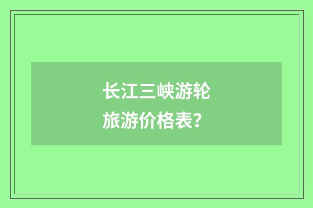 长江三峡游轮旅游价格表?