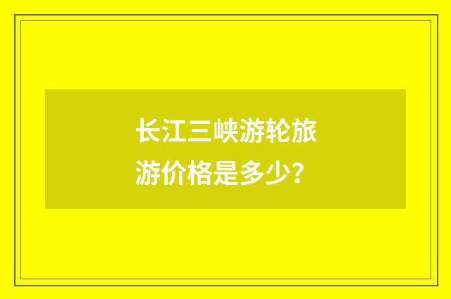 长江三峡游轮旅游价格是多少?