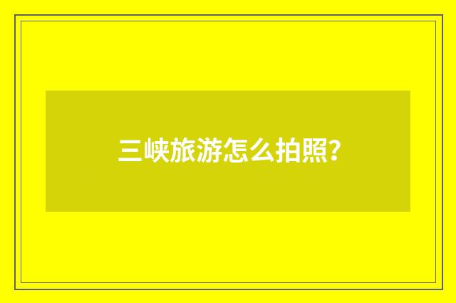 三峡旅游怎么拍照?