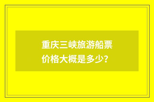重庆三峡旅游船票价格大概是多少？