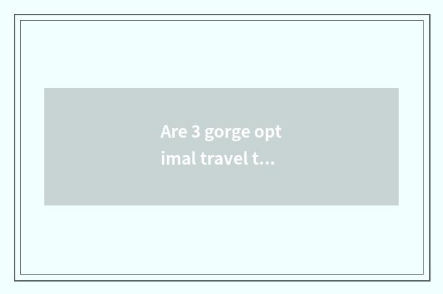 Are 3 gorge optimal travel time?
