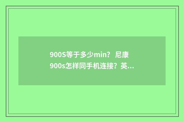 900S等于多少min? 尼康900s怎样同手机连接?英文双语对照