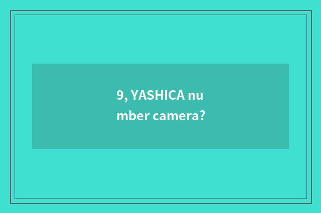 9, YASHICA number camera?