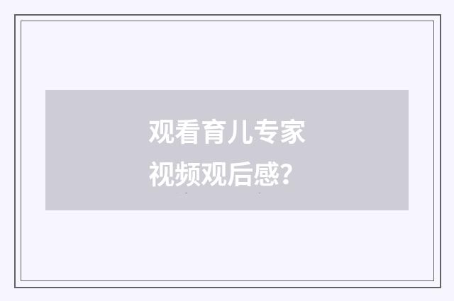 观看育儿专家视频观后感?