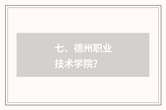 七、德州职业技术学院？