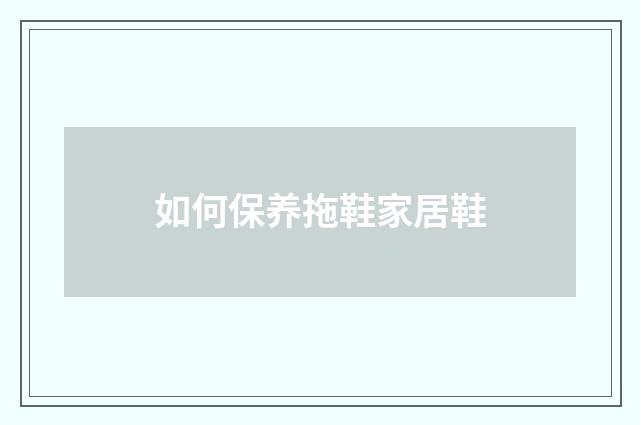 如何保养拖鞋家居鞋