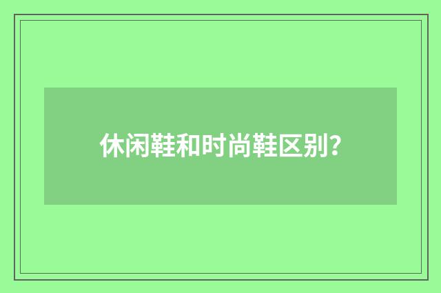 休闲鞋和时尚鞋区别？