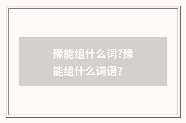 豫能组什么词?豫能组什么词语?