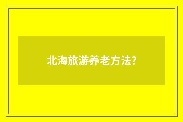 北海旅游养老方法?