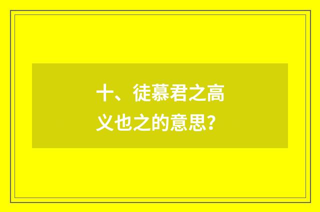十、徒慕君之高义也之的意思?