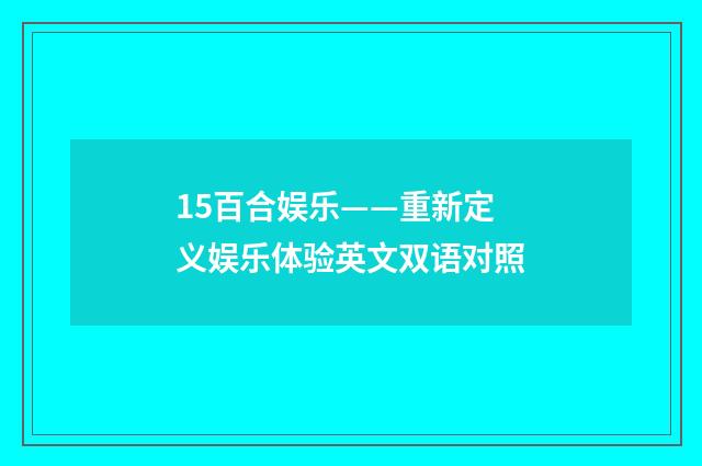 15百合娱乐——重新定义娱乐体验英文双语对照