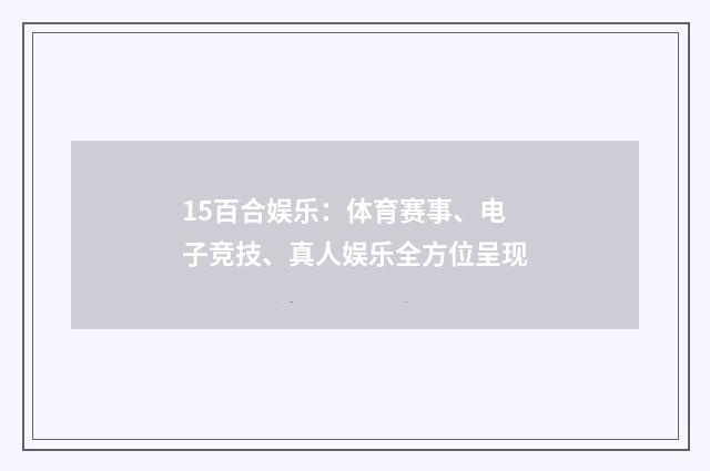 15百合娱乐:体育赛事、电子竞技、真人娱乐全方位呈现